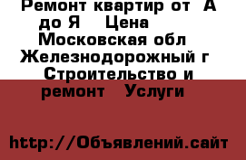 Ремонт квартир от  А до Я. › Цена ­ 100 - Московская обл., Железнодорожный г. Строительство и ремонт » Услуги   